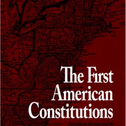 The First American Constitutions: Republican Ideology and the Making of the State Constitutions in the Revolutionary Era