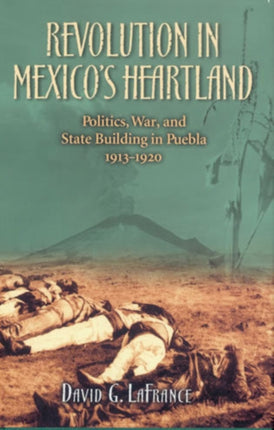 Revolution in Mexico's Heartland: Politics, War, and State Building in Puebla, 1913–1920