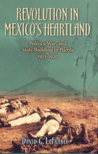 Revolution in Mexico's Heartland: Politics, War, and State Building in Puebla, 1913–1920