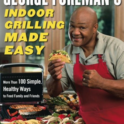 George Foreman's Indoor Grilling Made Easy: More Than 100 Simple, Healthy Ways to Feed Family and Friends