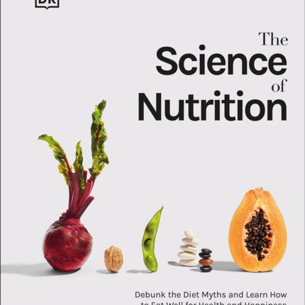 The Science of Nutrition: Debunk the Diet Myths and Learn How to Eat Responsibly for Health and Happiness