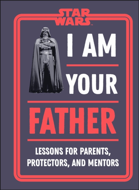 Star Wars I Am Your Father: Lessons for Parents, Protectors, and Mentors