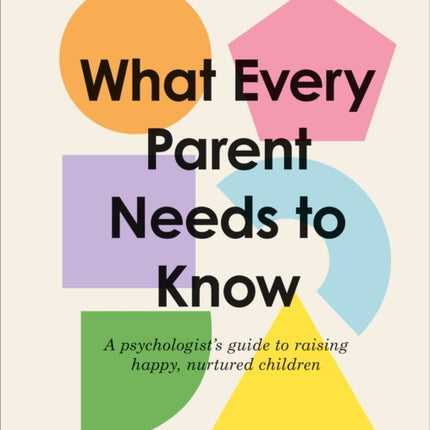 What Every Parent Needs to Know: A Psychologist's Guide to Raising Happy, Nurtured Children