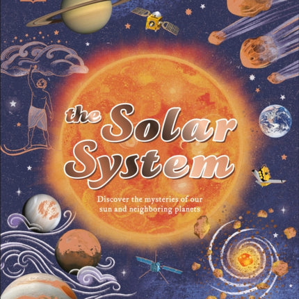 The Solar System: Discover the Mysteries of Our Sun and Neighboring Planets