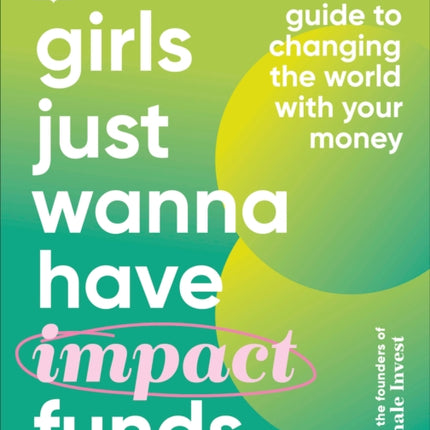 Girls Just Wanna Have Impact Funds: A Feminist Guide to Changing the World with Your Money