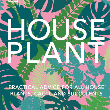 Houseplant: Practical Advice for All Houseplants, Cacti, and Succulents