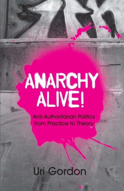 Anarchy Alive!: Anti-Authoritarian Politics From Practice to Theory