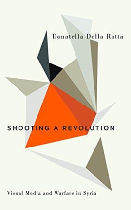 Shooting a Revolution: Visual Media and Warfare in Syria