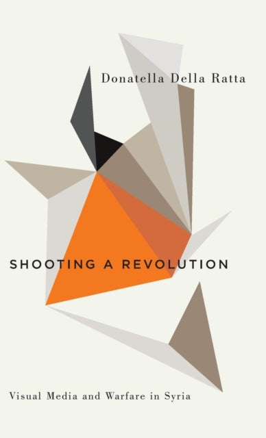 Shooting a Revolution: Visual Media and Warfare in Syria