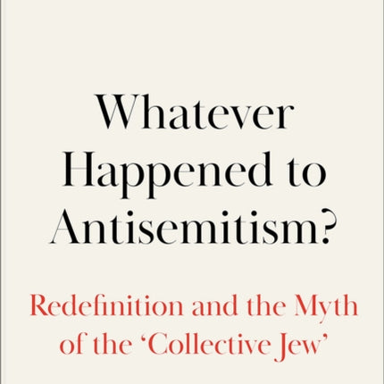 Whatever Happened to Antisemitism?: Redefinition and the Myth of the 'Collective Jew'