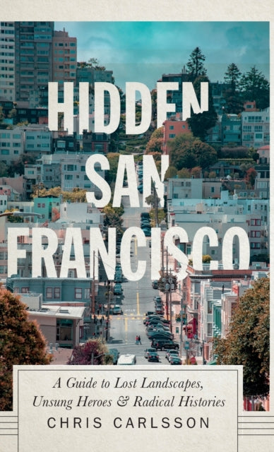 Hidden San Francisco: A Guide to Lost Landscapes, Unsung Heroes and Radical Histories