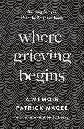 Where Grieving Begins: Building Bridges after the Brighton Bomb - A Memoir