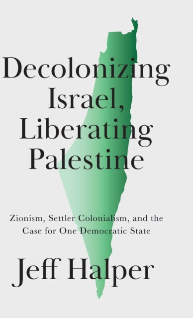 Decolonizing Israel, Liberating Palestine: Zionism, Settler Colonialism, and the Case for One Democratic State