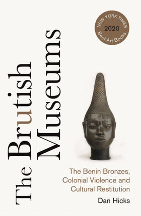 The Brutish Museums: The Benin Bronzes, Colonial Violence and Cultural Restitution