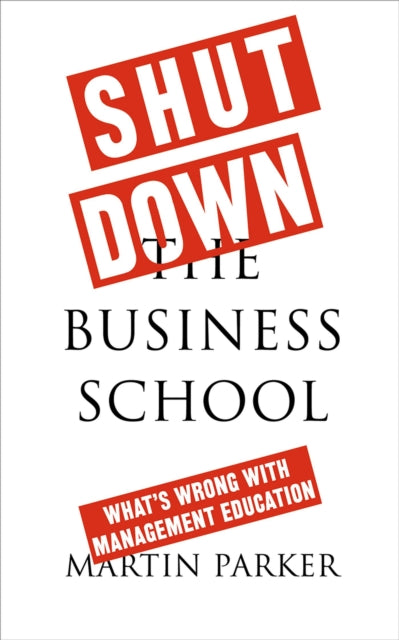 Shut Down the Business School: What's Wrong with Management Education