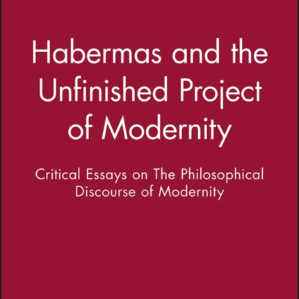 Habermas and the Unfinished Project of Modernity: Critical Essays on The Philosophical Discourse of Modernity