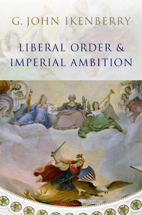 Liberal Order and Imperial Ambition: Essays on American Power and International Order