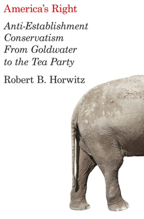 America's Right: Anti-Establishment Conservatism from Goldwater to the Tea Party