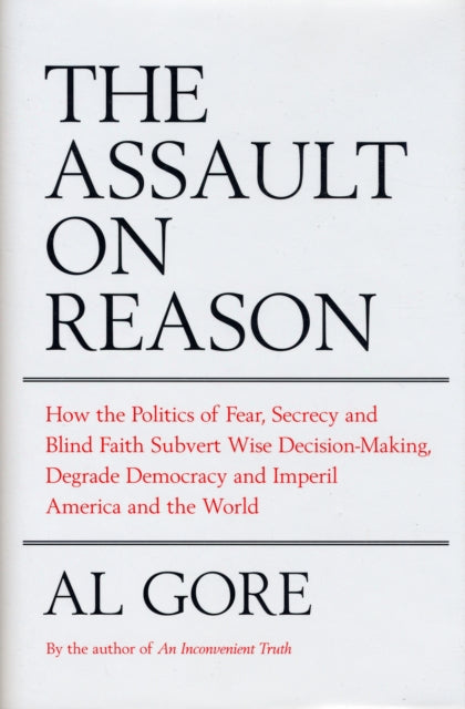 The Assault on Reason How the Politics of Fear Secrecy and Blind Faith Subvert Wise Decisionmaking and Democracy