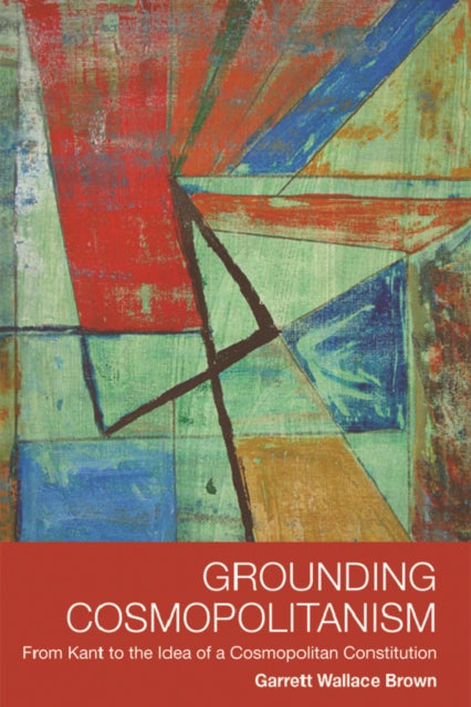 Grounding Cosmopolitanism: From Kant to the Idea of a Cosmopolitan Constitution