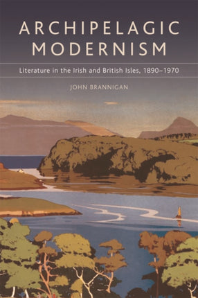 Archipelagic Modernism: Literature in the Irish and British Isles, 1890-1970