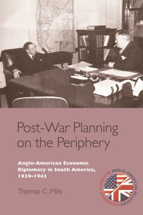 Post-War Planning on the Periphery: Anglo-American Economic Diplomacy in South America, 1939–1945