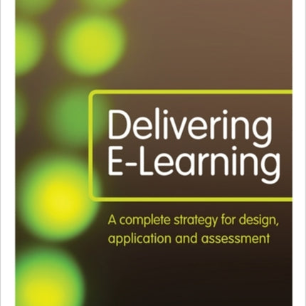 Delivering E-Learning: A Complete Strategy for Design Application and Assessment