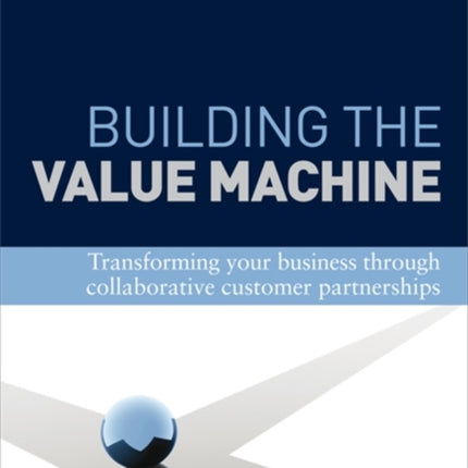 Building the Value Machine: Transforming Your Business Through Collaborative Customer Partnerships