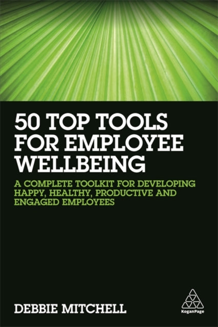 50 Top Tools for Employee Wellbeing: A Complete Toolkit for Developing Happy, Healthy, Productive and Engaged Employees