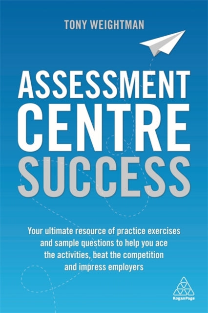 Assessment Centre Success: Your Ultimate Resource of Practice Exercises and Sample Questions to Help you Ace the Activities, Beat the Competition and Impress Employers