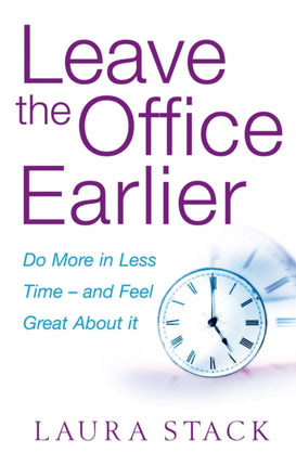 Leave The Office Earlier: Do more in less time - and feel great about it