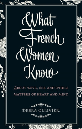 What French Women Know: About Love, Sex and Other Matters of Heart and Mind