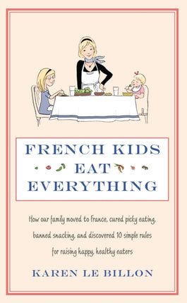 French Kids Eat Everything: How our family moved to France, cured picky eating, banned snacking and discovered 10 simple rules for raising happy, healthy eaters