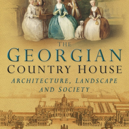 The Georgian Country House: Architecture, Landscape and Society