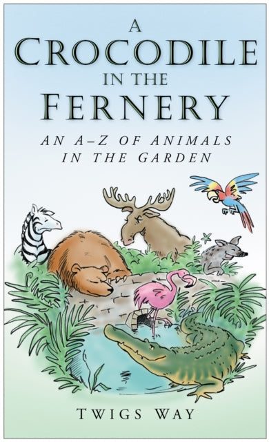 A Crocodile in the Fernery: An A-Z of Animals in the Garden