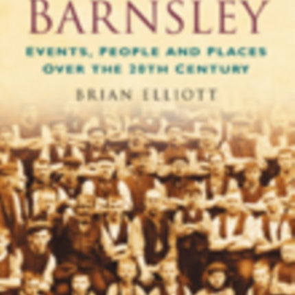 A Century of Barnsley: Events, People and Places Over the 20th Century