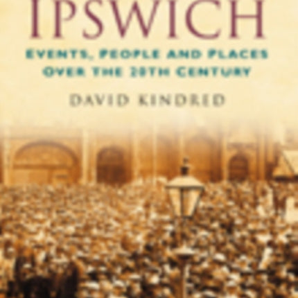 A Century of Ipswich: Events, People and Places Over the 20th Century