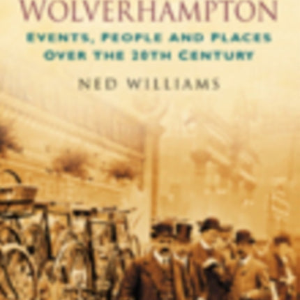 A Century of Wolverhampton: Events, People and Places Over the 20th Century