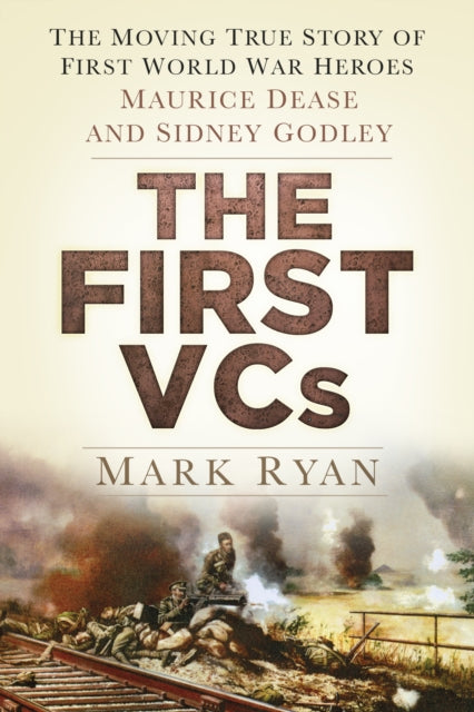 The First VCs: The Moving True Story of First World War Heroes Maurice Dease and Sidney Godley