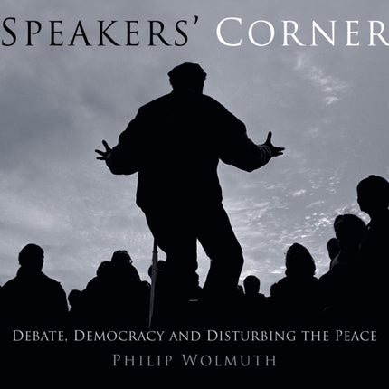 Speakers' Corner: Debate, Democracy and Disturbing the Peace