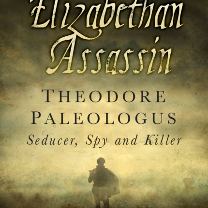 An Elizabethan Assassin: Theodore Paleologus: Seducer, Spy and Killer