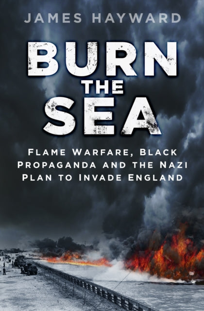 Burn the Sea: Flame Warfare, Black Propaganda and the Nazi Plan to Invade England