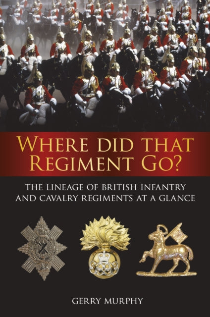 Where Did That Regiment Go?: The Lineage of British Infantry and Cavalry Regiments at a Glance