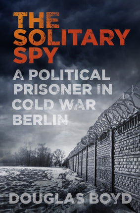 The Solitary Spy A Political Prisoner in Cold War Berlin