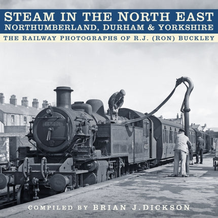 Steam in the North East - Northumberland, Durham and Yorkshire: The Railway Photographs of R.J. (Ron) Buckley