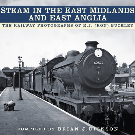 Steam in the East Midlands and East Anglia: The Railway Photographs of R.J. (Ron) Buckley