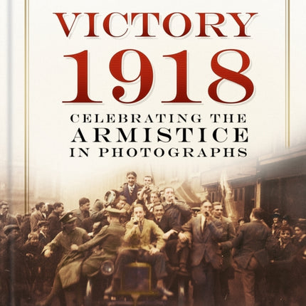 Victory 1918: Celebrating the Armistice in Photographs