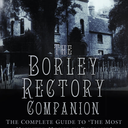 The Borley Rectory Companion: The Complete Guide to 'The Most Haunted House in England'