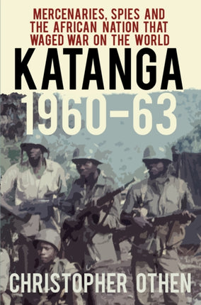 Katanga 1960-63: Mercenaries, Spies and the African Nation that Waged War on the World