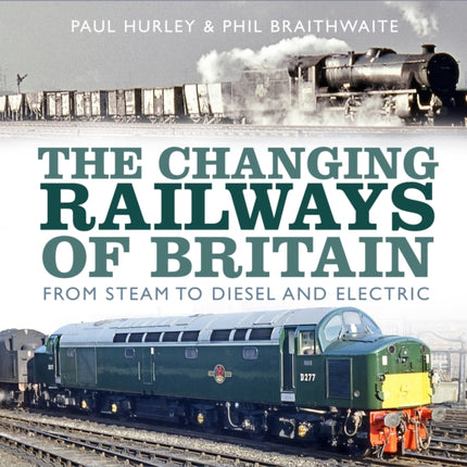 The Changing Railways of Britain: From Steam to Diesel and Electric